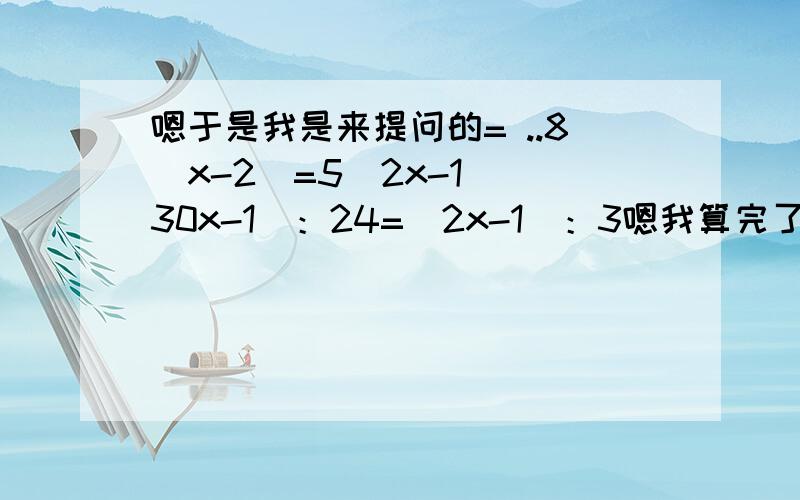 嗯于是我是来提问的= ..8（x-2）=5（2x-1）（30x-1）：24=（2x-1）：3嗯我算完了第一题等于-5.5第二题-1/2.但是验算完对不上...于是你们帮我看看吧...