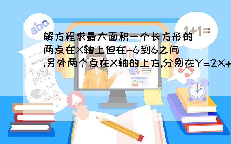 解方程求最大面积一个长方形的两点在X轴上但在-6到6之间,另外两个点在X轴的上方,分别在Y=2X+12,Y=-2X+12上,求这个长方形的最大面积?