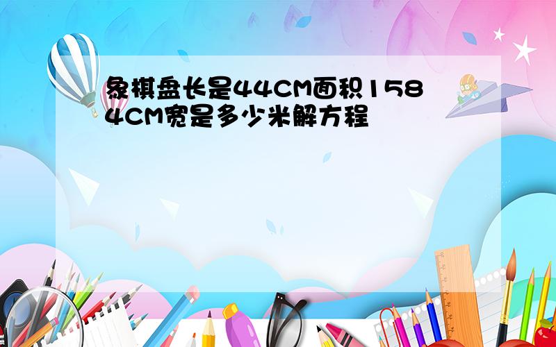 象棋盘长是44CM面积1584CM宽是多少米解方程