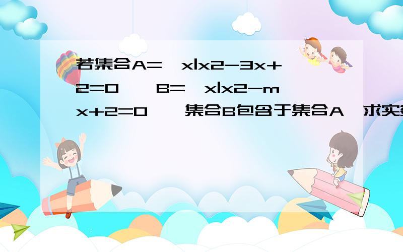 若集合A={x|x2-3x+2=0},B={x|x2-mx+2=0},集合B包含于集合A,求实数M的值组成的集合?