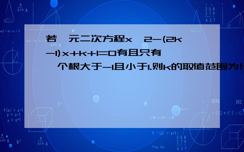 若一元二次方程x^2-(2k-1)x+k+1=0有且只有一个根大于-1且小于1.则k的取值范围为什么我算出来的是一个值,而不是取值范围呀