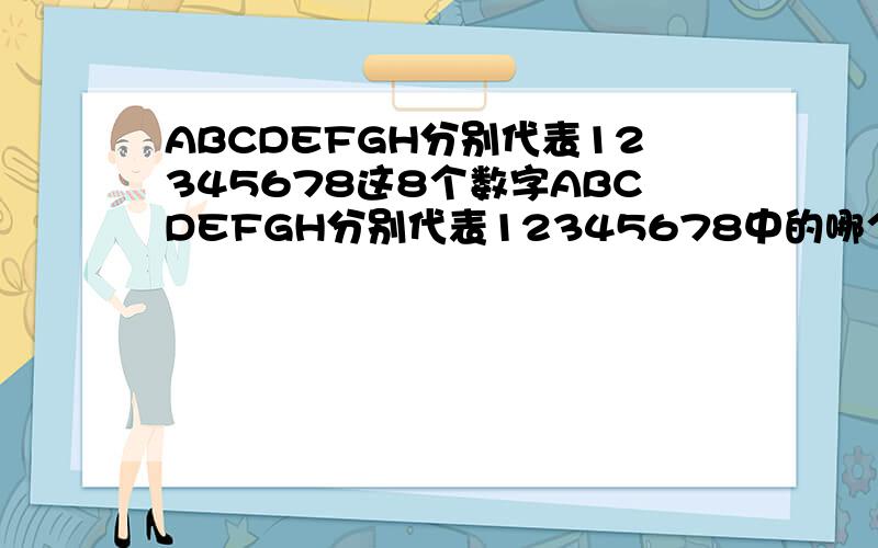 ABCDEFGH分别代表12345678这8个数字ABCDEFGH分别代表12345678中的哪个数字?A-B=C；C×E=H；A-D=F；F+G=H