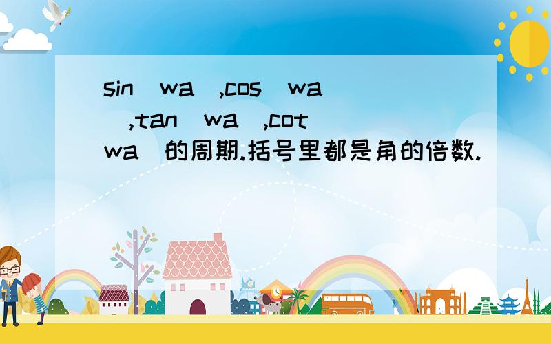 sin（wa）,cos（wa）,tan（wa）,cot（wa）的周期.括号里都是角的倍数.