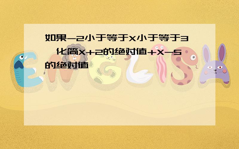 如果-2小于等于X小于等于3,化简X+2的绝对值+X-5的绝对值