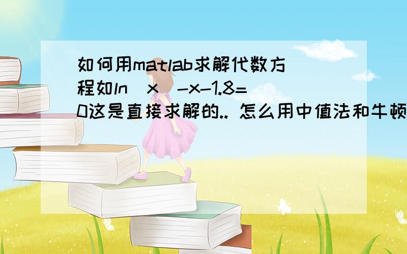 如何用matlab求解代数方程如ln(x)-x-1.8=0这是直接求解的.. 怎么用中值法和牛顿法求解呢?