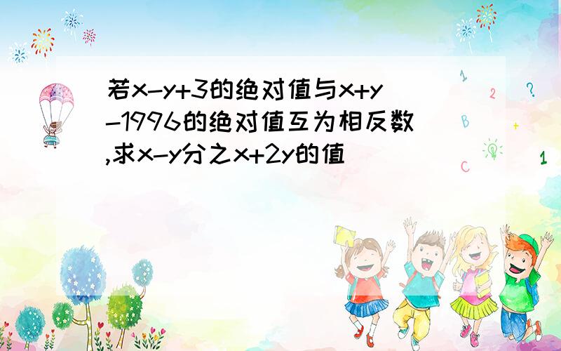 若x-y+3的绝对值与x+y-1996的绝对值互为相反数,求x-y分之x+2y的值