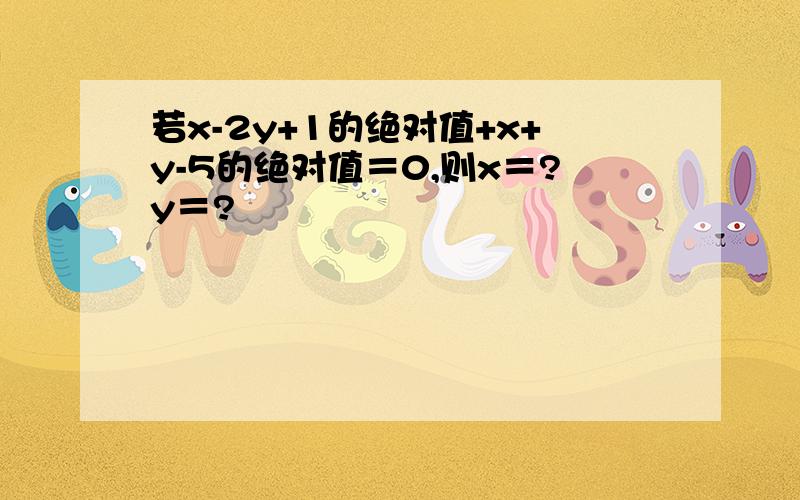 若x-2y+1的绝对值+x+y-5的绝对值＝0,则x＝?y＝?