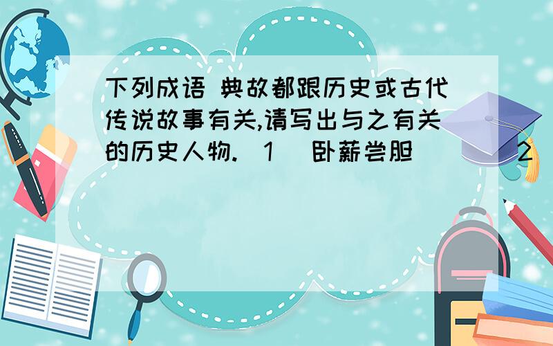 下列成语 典故都跟历史或古代传说故事有关,请写出与之有关的历史人物.（1） 卧薪尝胆（ ） （2）四面楚歌（ ）（3） 完璧归赵（ ） （4）指鹿为马（ ）