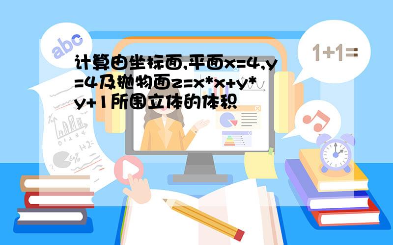 计算由坐标面,平面x=4,y=4及抛物面z=x*x+y*y+1所围立体的体积