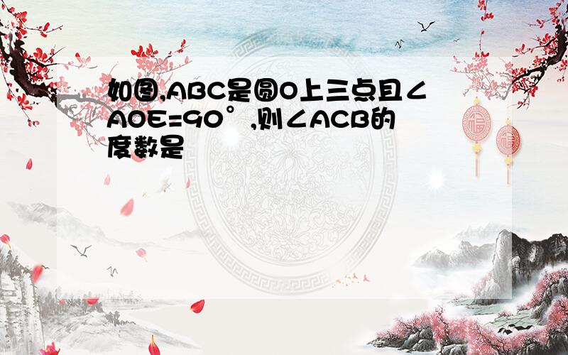 如图,ABC是圆O上三点且∠AOE=90°,则∠ACB的度数是