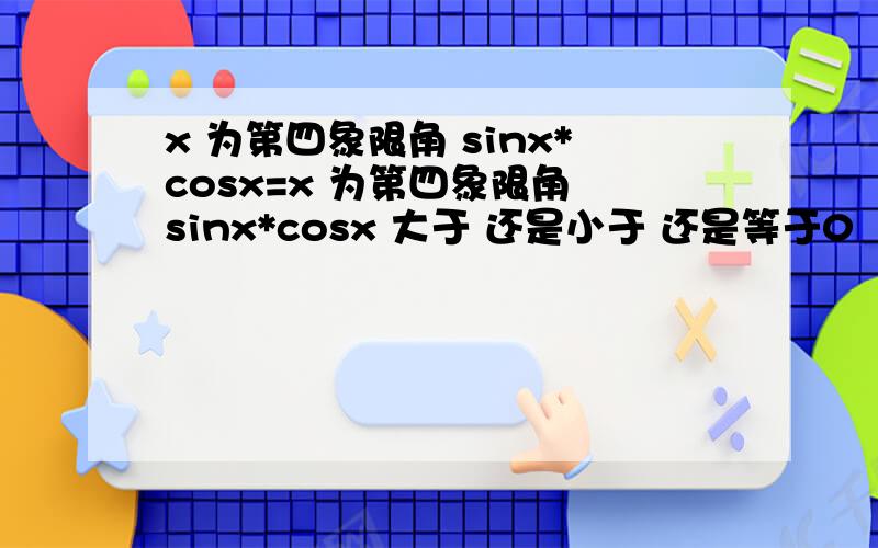 x 为第四象限角 sinx*cosx=x 为第四象限角 sinx*cosx 大于 还是小于 还是等于0