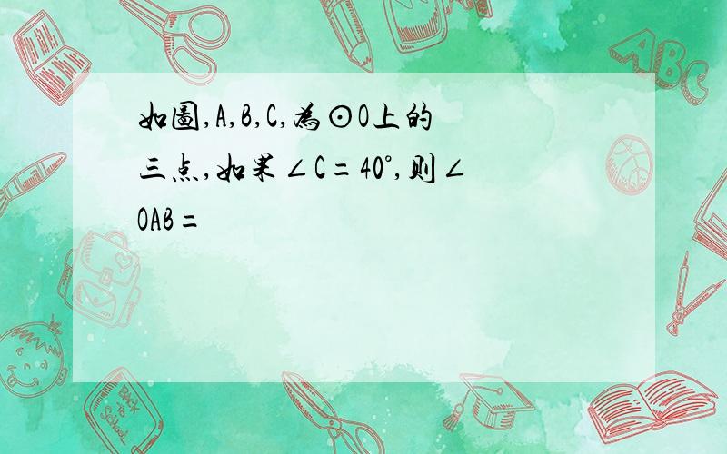 如图,A,B,C,为⊙O上的三点,如果∠C=40°,则∠OAB=