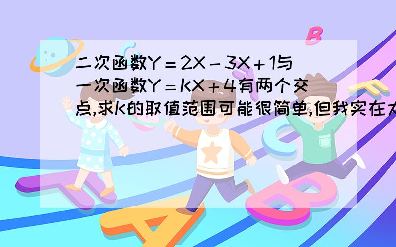 二次函数Y＝2X－3X＋1与一次函数Y＝KX＋4有两个交点,求K的取值范围可能很简单,但我实在太长时间不做这种题了,一点都没思路了.