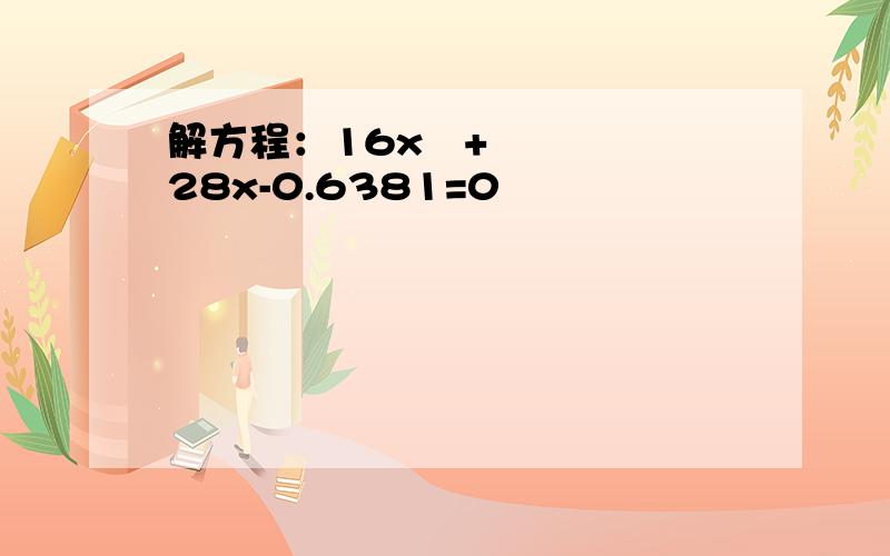 解方程：16x²+28x-0.6381=0