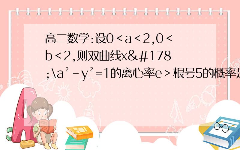 高二数学:设0＜a＜2,0＜b＜2,则双曲线x²\a²-y²=1的离心率e＞根号5的概率是设0＜a＜2,0＜b＜2,则双曲线x²\a²-y²=1的离心率e＞根号5的概率是()请写一下过程谢谢