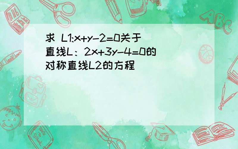 求 L1:x+y-2=0关于直线L：2x+3y-4=0的对称直线L2的方程