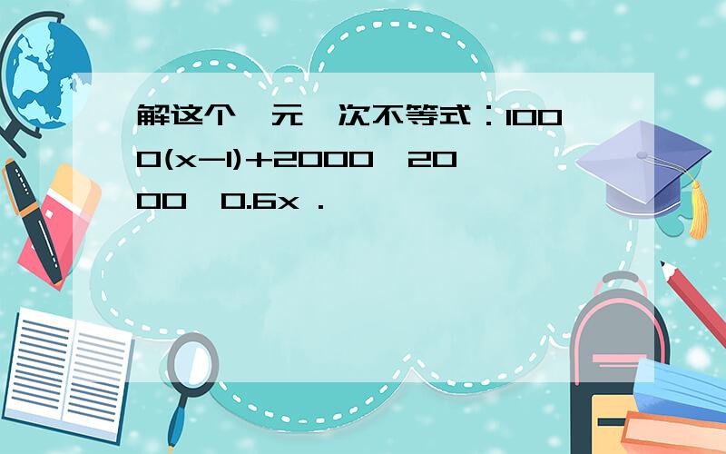 解这个一元一次不等式：1000(x-1)+2000>2000×0.6x .