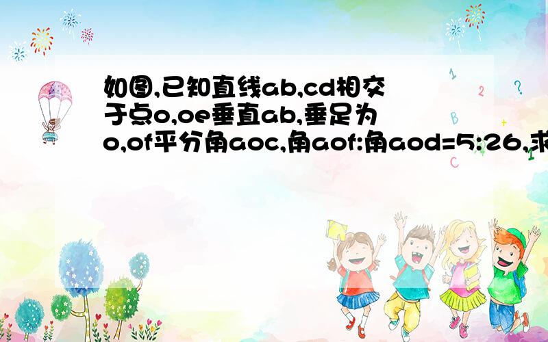 如图,已知直线ab,cd相交于点o,oe垂直ab,垂足为o,of平分角aoc,角aof:角aod=5:26,求角eoc的度数.