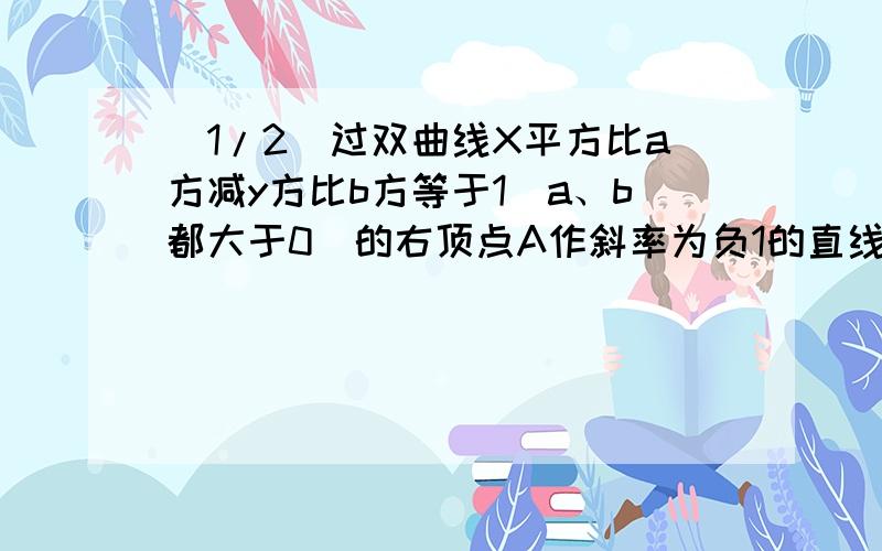 (1/2)过双曲线X平方比a方减y方比b方等于1(a、b都大于0)的右顶点A作斜率为负1的直线 该直线与双曲线两渐...(1/2)过双曲线X平方比a方减y方比b方等于1(a、b都大于0)的右顶点A作斜率为负1的直线 该