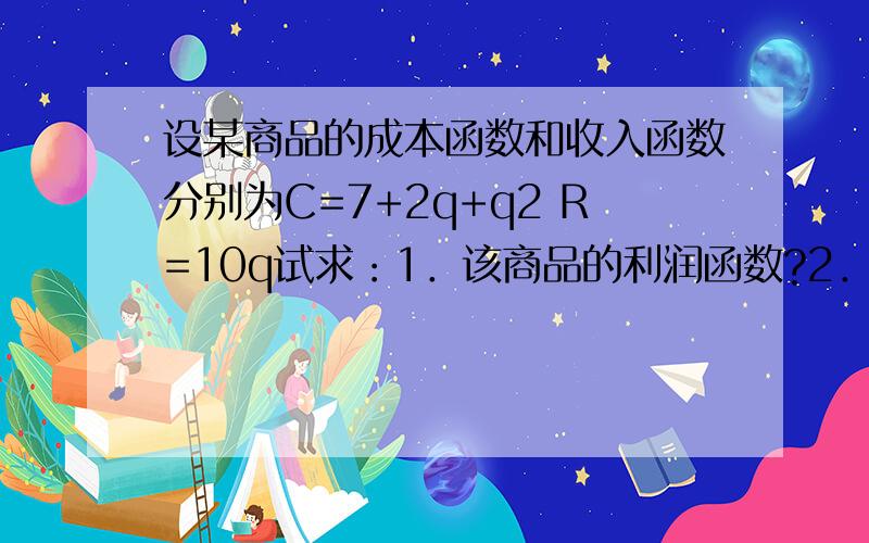 设某商品的成本函数和收入函数分别为C=7+2q+q2 R=10q试求：1．该商品的利润函数?2．销售量为4时的总额利润及平均利润?3．销售量为10时是盈利还是亏损?