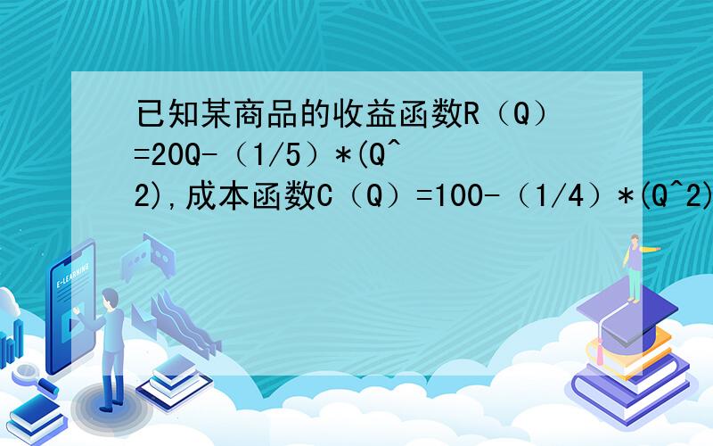 已知某商品的收益函数R（Q）=20Q-（1/5）*(Q^2),成本函数C（Q）=100-（1/4）*(Q^2),求当Q=20时的边际收益、边际成本和边际利润