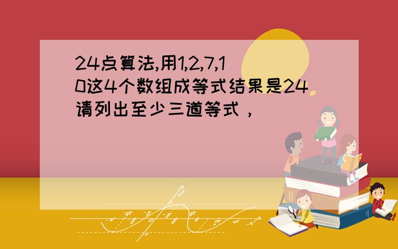 24点算法,用1,2,7,10这4个数组成等式结果是24请列出至少三道等式，