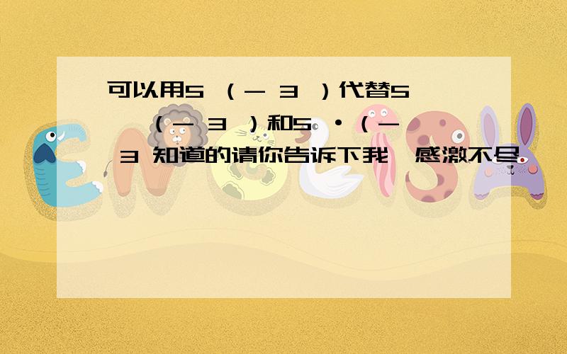 可以用5 （- 3 ）代替5 ×（- 3 ）和5 ·（- 3 知道的请你告诉下我,感激不尽