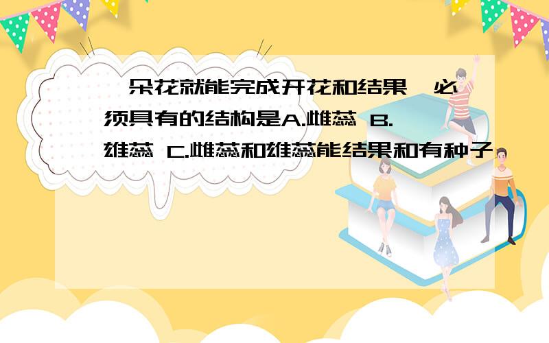 一朵花就能完成开花和结果,必须具有的结构是A.雌蕊 B.雄蕊 C.雌蕊和雄蕊能结果和有种子