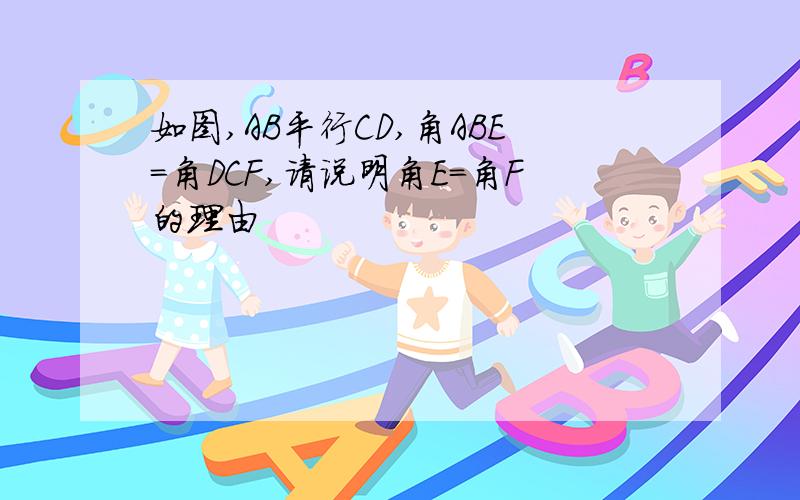 如图,AB平行CD,角ABE=角DCF,请说明角E=角F的理由