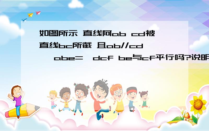 如图所示 直线阿ab cd被直线bc所截 且ab//cd ∠abe=∠dcf be与cf平行吗?说明理由拜托各位了 3Q