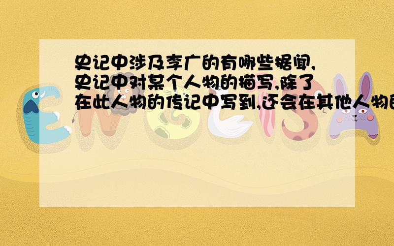 史记中涉及李广的有哪些据闻,史记中对某个人物的描写,除了在此人物的传记中写到,还会在其他人物的传记中提到这人...希望知道史记中还有哪些篇目有提及李广的~即使很小的段落也OK~谢谢