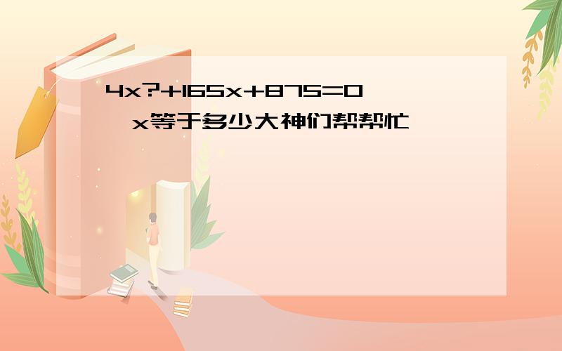 4x?+165x+875=0,x等于多少大神们帮帮忙