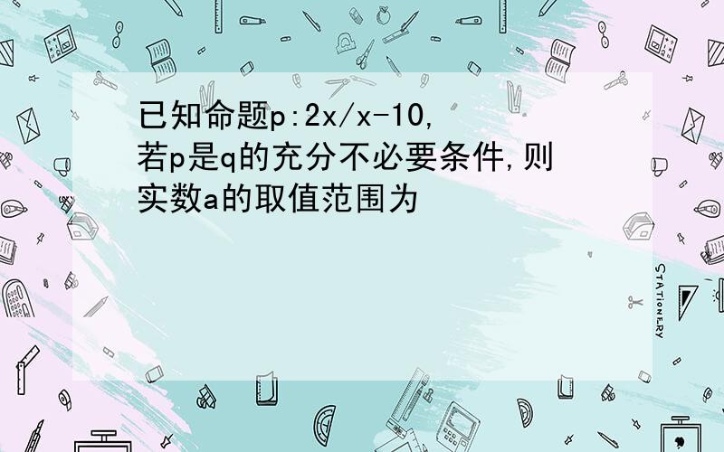 已知命题p:2x/x-10,若p是q的充分不必要条件,则实数a的取值范围为