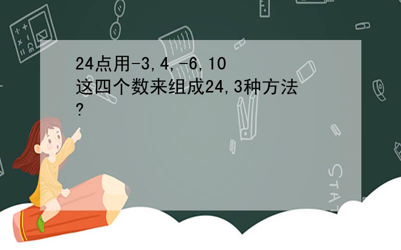 24点用-3,4,-6,10这四个数来组成24,3种方法?