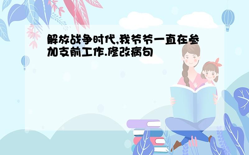 解放战争时代,我爷爷一直在参加支前工作.修改病句