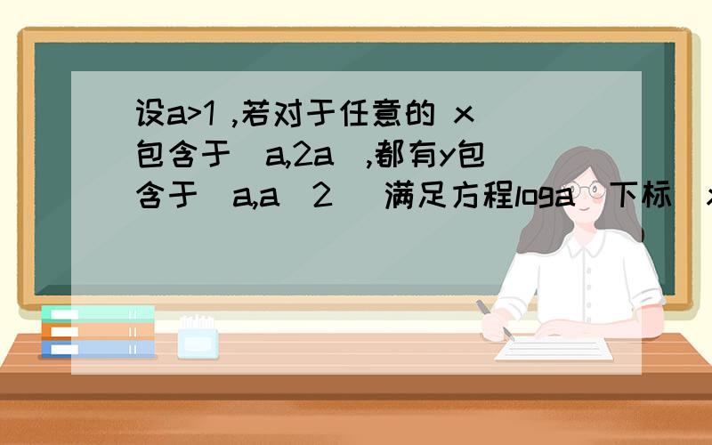 设a>1 ,若对于任意的 x包含于[a,2a],都有y包含于[a,a^2] 满足方程loga(下标)x+loga(下标)y=3 ,这时a的取值的集合为答案为a大于等于2