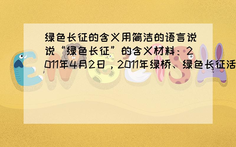 绿色长征的含义用简洁的语言说说“绿色长征”的含义材料：2011年4月2日，2011年绿桥、绿色长征活动仪式在北京林业大学举行。全国青少年绿色长征活动已经连续开展五届，本届活动将以“