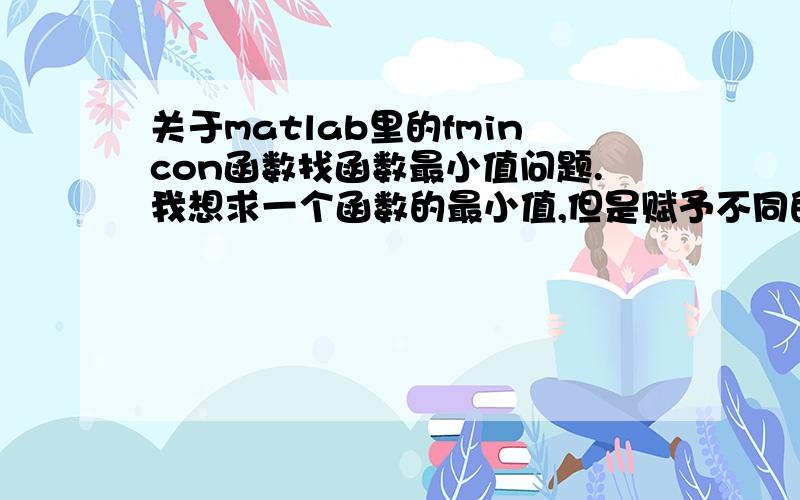 关于matlab里的fmincon函数找函数最小值问题.我想求一个函数的最小值,但是赋予不同的初值得到不同的结果,其中还找到了一个局部极大值.我就想知道fmincon的工作原理是什么,可能找出局部极大