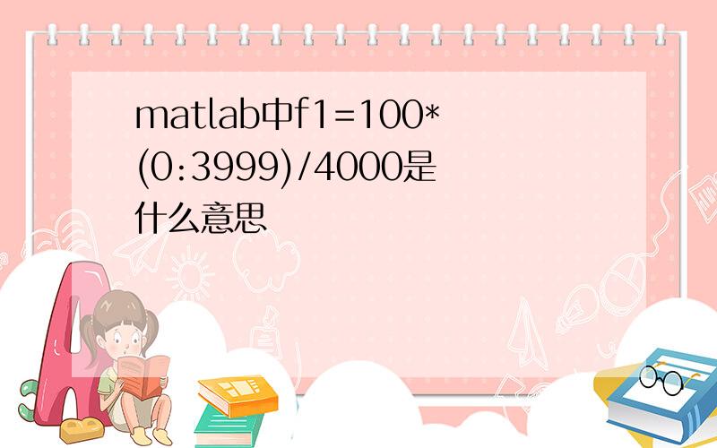 matlab中f1=100*(0:3999)/4000是什么意思