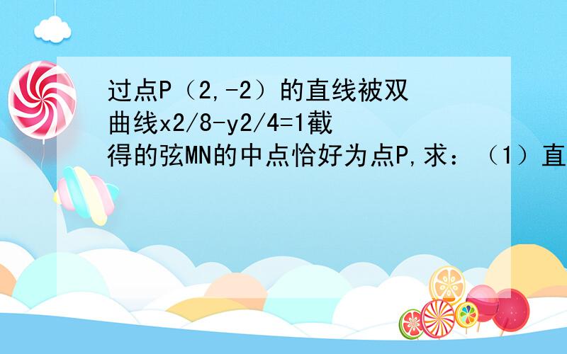 过点P（2,-2）的直线被双曲线x2/8-y2/4=1截得的弦MN的中点恰好为点P,求：（1）直线MN的方程（2）弦MN的长