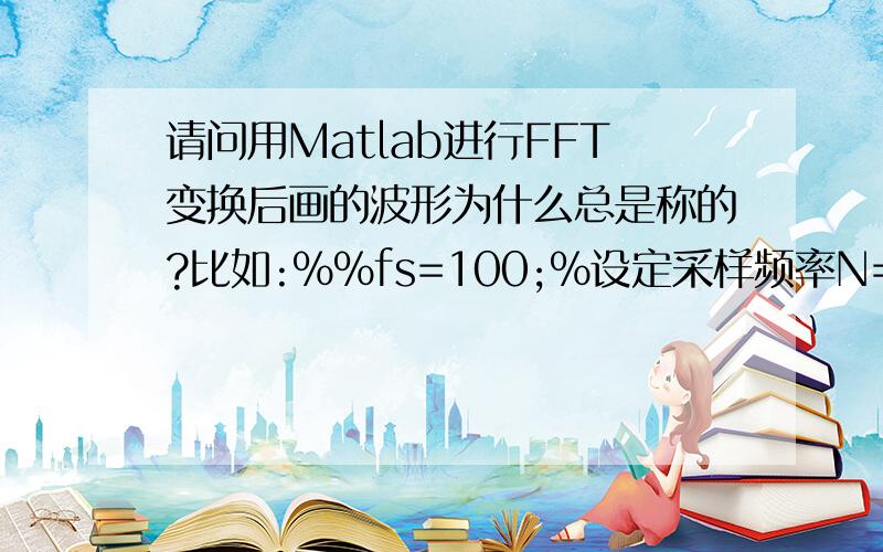 请问用Matlab进行FFT变换后画的波形为什么总是称的?比如:%%fs=100;%设定采样频率N=128;%采样点数n=0:N-1;t=n/fs;f0=10;%设定正弦信号频率%生成正弦信号x=sin(2*pi*f0*t);figure(1);subplot(2,3,1);plot(t,x);%作正弦