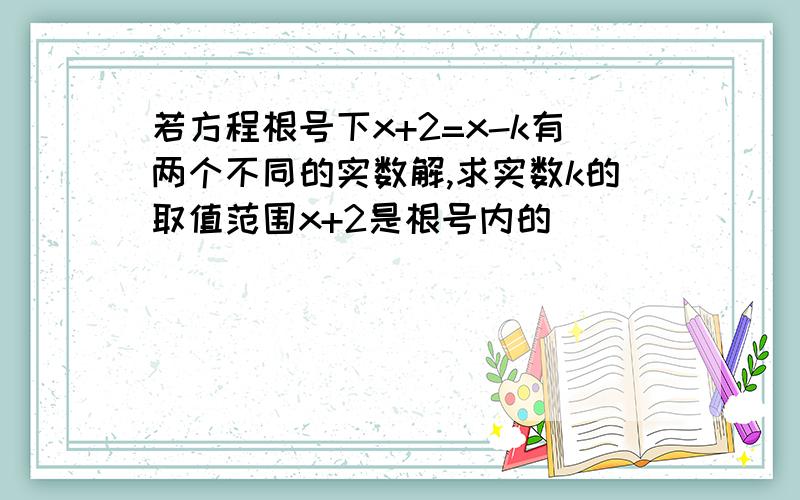 若方程根号下x+2=x-k有两个不同的实数解,求实数k的取值范围x+2是根号内的