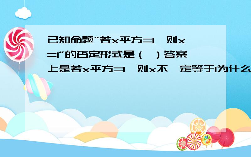 已知命题“若x平方=1,则x=1”的否定形式是（ ）答案上是若x平方=1,则x不一定等于1为什么不能是若x平方=1,则x≠1呢?