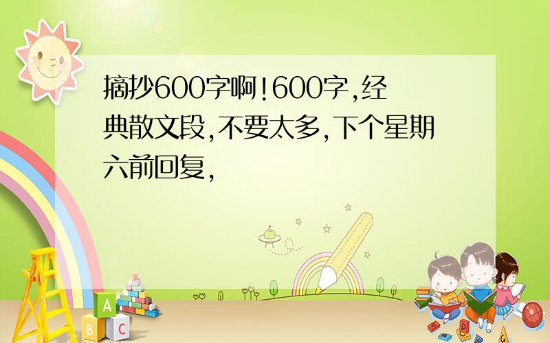 摘抄600字啊!600字,经典散文段,不要太多,下个星期六前回复,