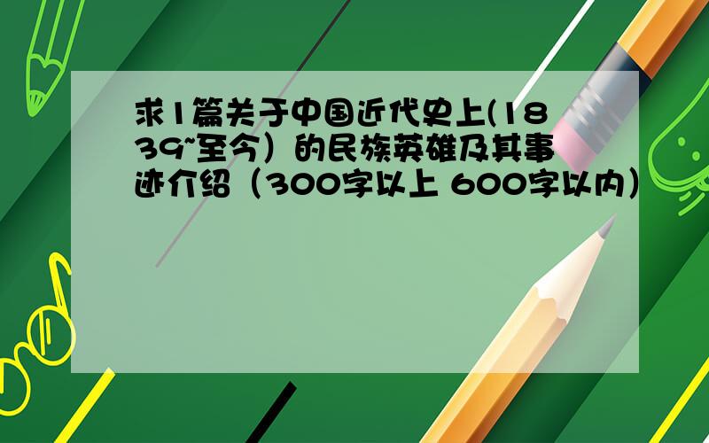 求1篇关于中国近代史上(1839~至今）的民族英雄及其事迹介绍（300字以上 600字以内）