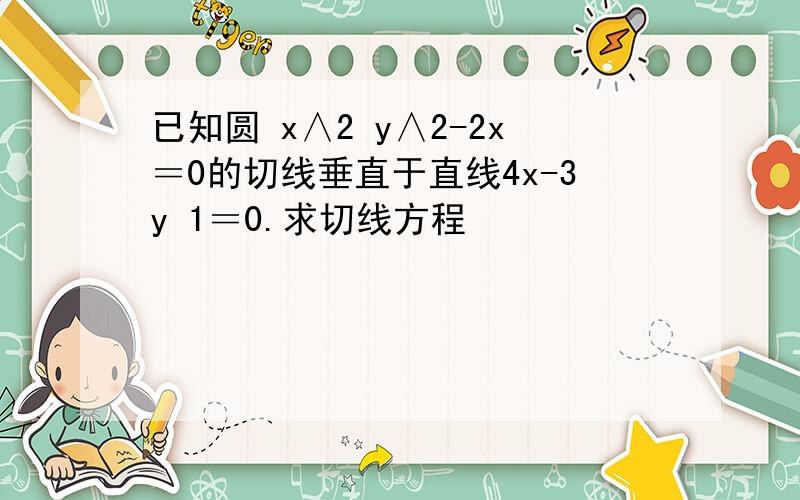 已知圆 x∧2 y∧2-2x＝0的切线垂直于直线4x-3y 1＝0.求切线方程