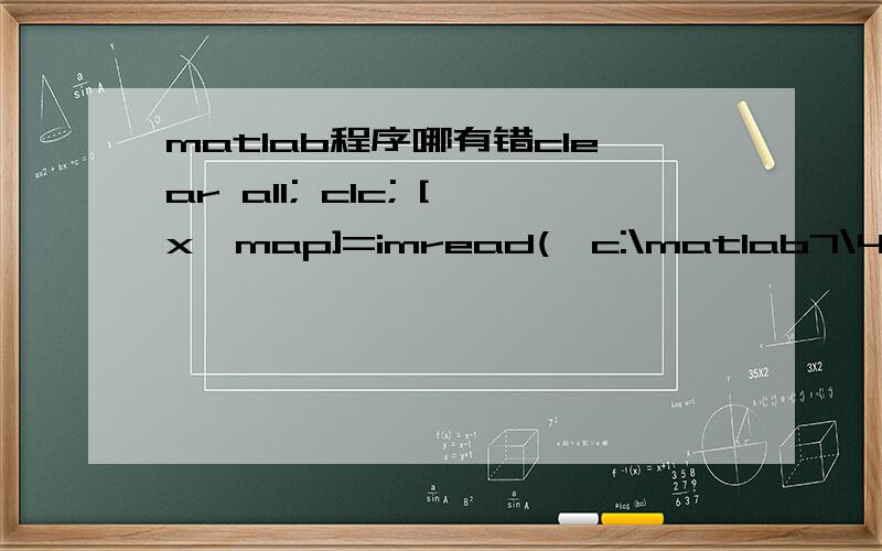 matlab程序哪有错clear all; clc; [x,map]=imread('c:\matlab7\45.bmp'); %转变为灰度图像 X0=rgb2gray(x);