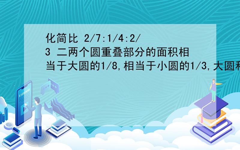 化简比 2/7:1/4:2/3 二两个圆重叠部分的面积相当于大圆的1/8,相当于小圆的1/3,大圆和小圆的面积之比多化简比 2/7:1/4:2/3 二两个圆重叠部分的面积相当于大圆的1/8,相当于小圆的1/3,大圆和小圆的