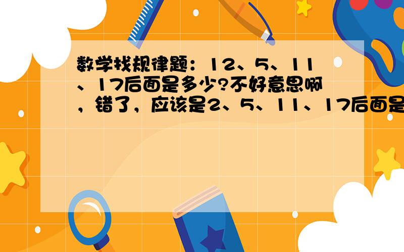 数学找规律题：12、5、11、17后面是多少?不好意思啊，错了，应该是2、5、11、17后面是多少