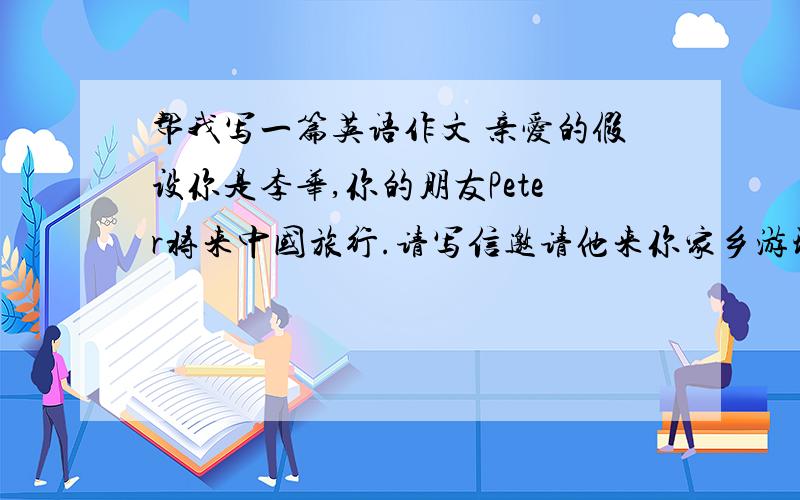 帮我写一篇英语作文 亲爱的假设你是李华,你的朋友Peter将来中国旅行.请写信邀请他来你家乡游玩,应包含以下内容：1.交通：飞机或火车,机场有45路公交车,在最后一站下车,如坐火车你将去车